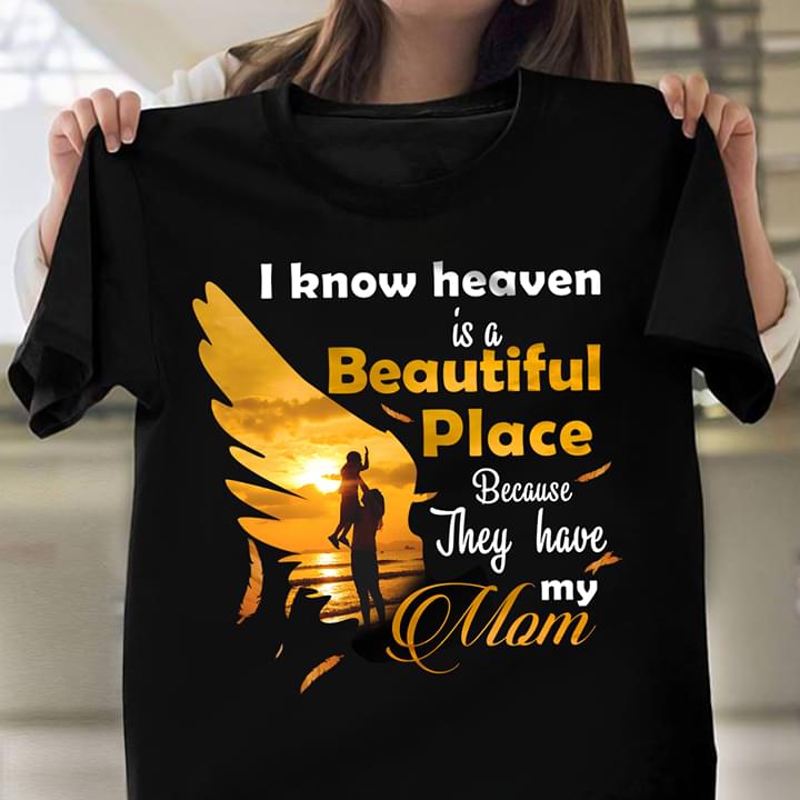 I Know Heaven Is A Beautiful Place Because They Have My Mom Family Mommy Mother Shirt I Know Heaven Is A Beautiful Place Because They Have My Mom Family Mommy Mother Shirt