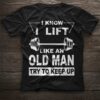I Know I Lift Like An Old Man Try To Keep Up Shirt