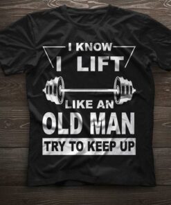 I Know I Lift Like An Old Man Try To Keep Up Shirt I Know I Lift Like An Old Man Try To Keep Up Shirt
