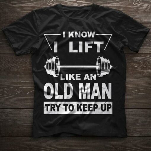 I Know I Lift Like An Old Man Try To Keep Up Shirt
