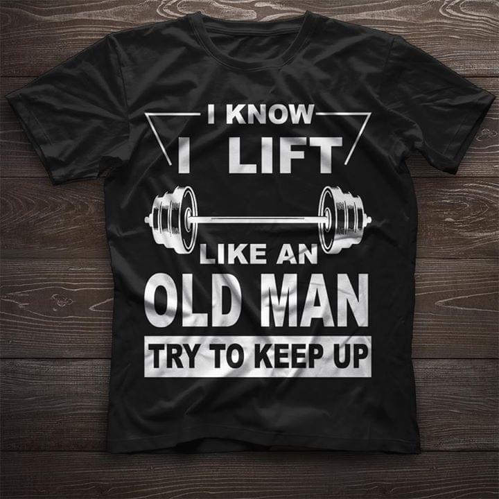 I Know I Lift Like An Old Man Try To Keep Up Shirt I Know I Lift Like An Old Man Try To Keep Up Shirt