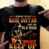 I Know I Play Bass Guitar Like An Old Man Try To Keep Up Guitarist Shirt