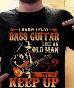 I Know I Play Bass Guitar Like An Old Man Try To Keep Up Guitarist Shirt I Know I Play Bass Guitar Like An Old Man Try To Keep Up Guitarist Shirt