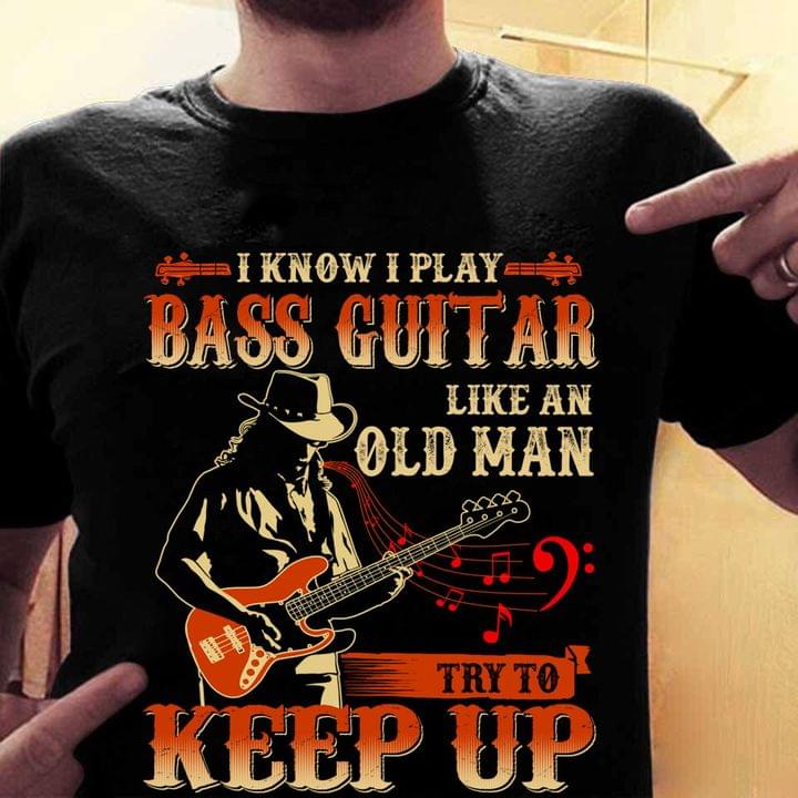 I Know I Play Bass Guitar Like An Old Man Try To Keep Up Guitarist Shirt I Know I Play Bass Guitar Like An Old Man Try To Keep Up Guitarist Shirt