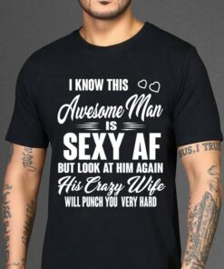 I Know This Awesome Man Is Sexy Af But Look At Him Again His Crazy Wife Shirt