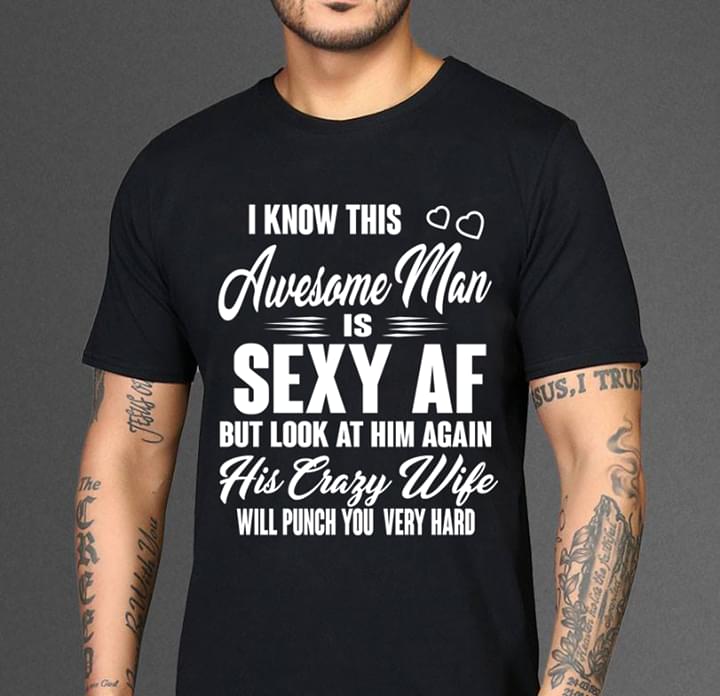 I Know This Awesome Man Is Sexy Af But Look At Him Again His Crazy Wife Shirt I Know This Awesome Man Is Sexy Af But Look At Him Again His Crazy Wife Shirt