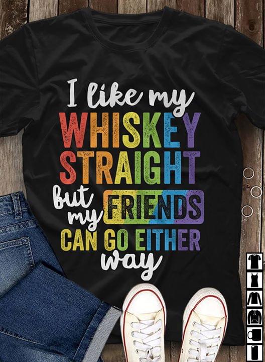 I Like My Whiskey Straight But My Friends Can Go Either Way I Like My Whiskey Straight But My Friends Can Go Either Way