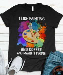 I Like Painting And Coffee And Maybe 3 People Painting Tools Shirt