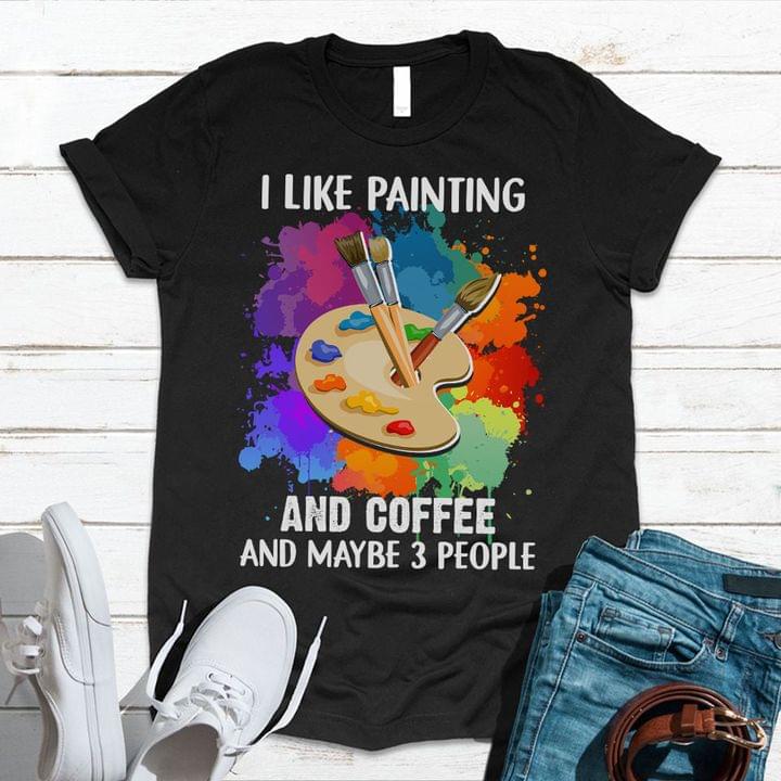 I Like Painting And Coffee And Maybe 3 People Painting Tools Shirt I Like Painting And Coffee And Maybe 3 People Painting Tools Shirt