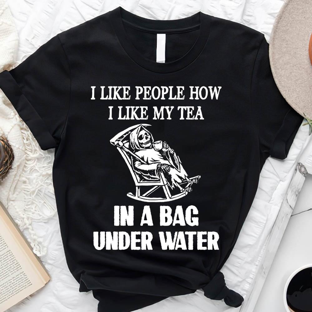 I Like People How I Like My Tea In A Bag Under Water The Reaper Drinking Shirt I Like People How I Like My Tea In A Bag Under Water The Reaper Drinking Shirt