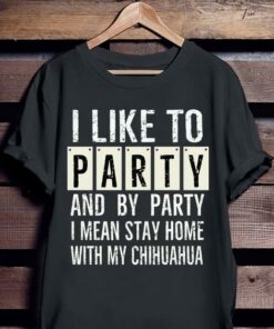 I Like To Party And By Party I Mean Stay Home With My Chihuahua Shirt