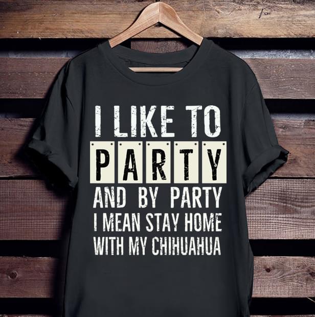 I Like To Party And By Party I Mean Stay Home With My Chihuahua Shirt I Like To Party And By Party I Mean Stay Home With My Chihuahua Shirt