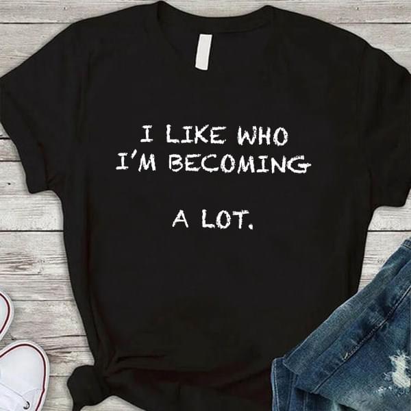 I Like Who I'm Becoming A Lot Life Quote Shirt I Like Who I'm Becoming A Lot Life Quote Shirt