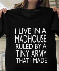 I Live In A Madhouse Ruled By A Tiny Army That I Made Shirt