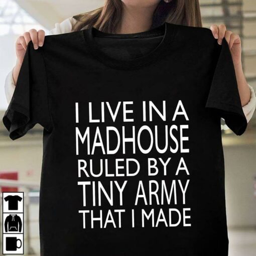 I Live In A Madhouse Ruled By A Tiny Army That I Made Shirt