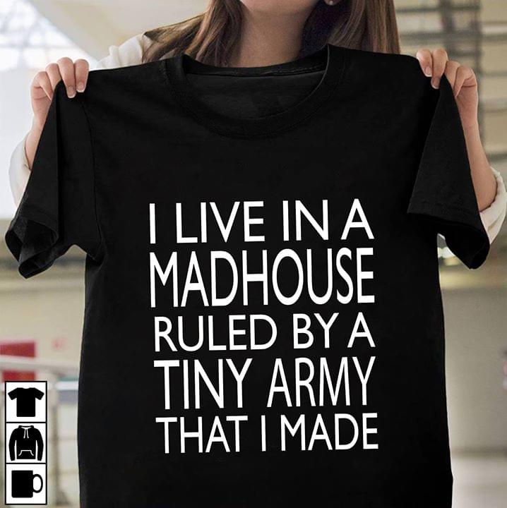 I Live In A Madhouse Ruled By A Tiny Army That I Made Shirt I Live In A Madhouse Ruled By A Tiny Army That I Made Shirt