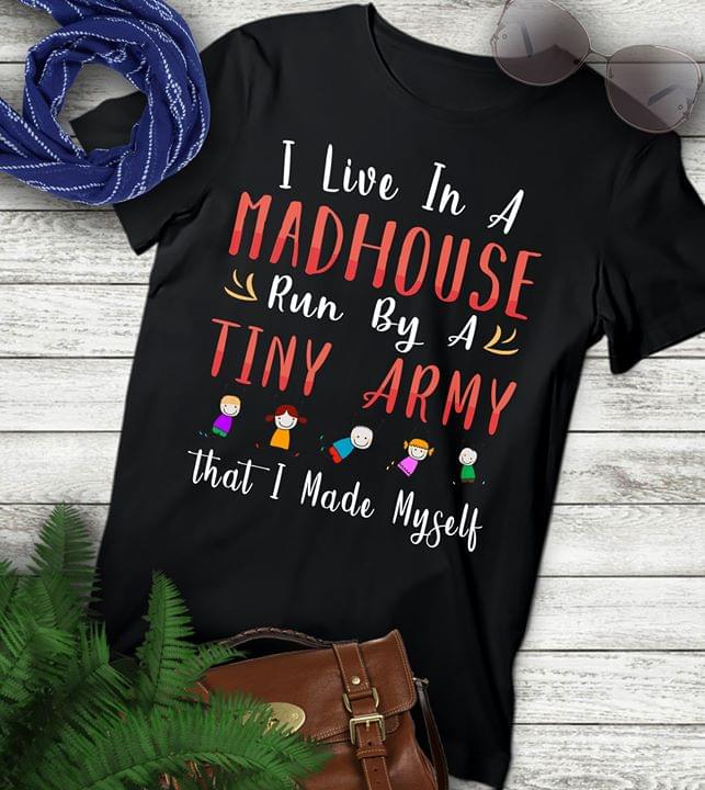 I Live In A Madhouse Run By A Tiny Army That I Made Myself Shirt I Live In A Madhouse Run By A Tiny Army That I Made Myself Shirt