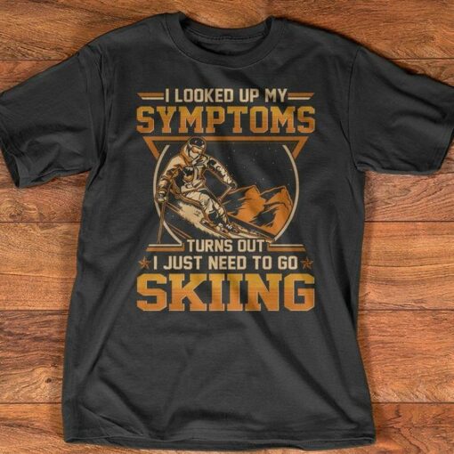 I Looked Up My Symptoms Turns Out I Just Need To Go Skiing Shirt