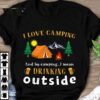 I Love Camping And By Camping I Mean Drinking Out Side Trees Fire Tent And Mountains Shirt