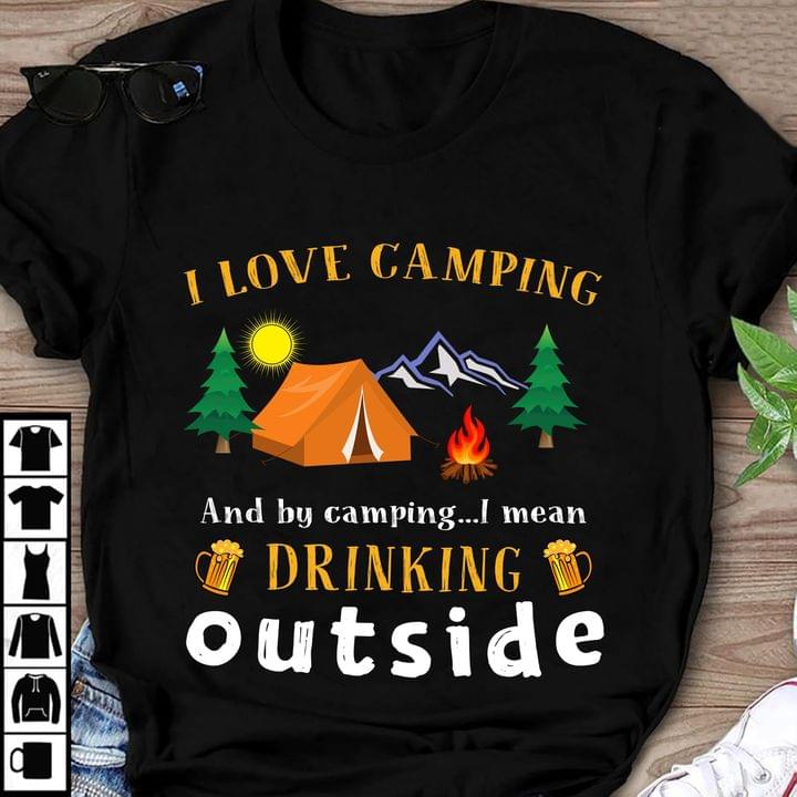 I Love Camping And By Camping I Mean Drinking Out Side Trees Fire Tent And Mountains Shirt I Love Camping And By Camping I Mean Drinking Out Side Trees Fire Tent And Mountains Shirt