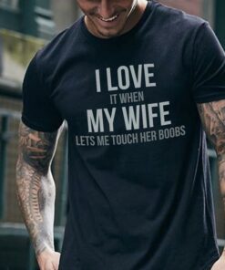 I Love It When My Wife Lets Me Touch Her Boobs Shirt