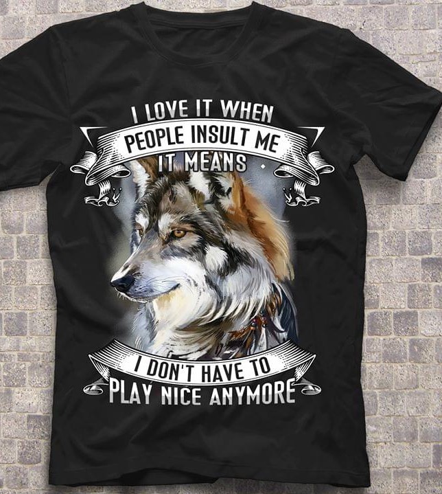 I Love It When People Insult Me It Means I Don't Have To Play Nice Anymore Painting Wolf Shirt I Love It When People Insult Me It Means I Don't Have To Play Nice Anymore Painting Wolf Shirt