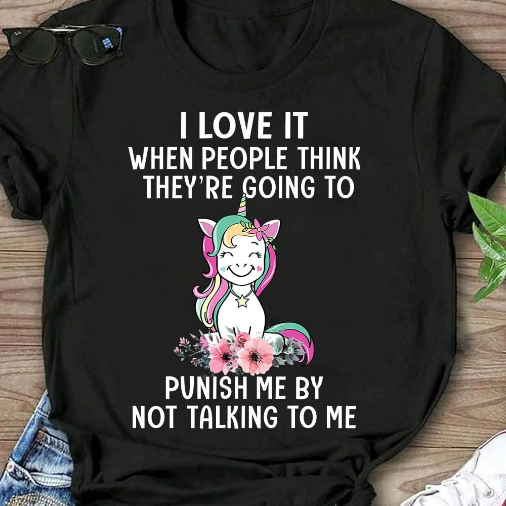 I Love It When People Think They're Going To Punish Me By Not Talking To Me Happy Unicorn Flowers Shirt I Love It When People Think They're Going To Punish Me By Not Talking To Me Happy Unicorn Flowers Shirt
