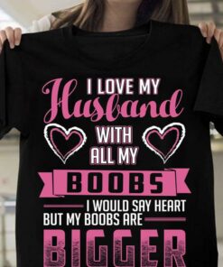 I Love My Husband With All My Boobs I Would Say Heart But My Boobs Are Bigger Shirt