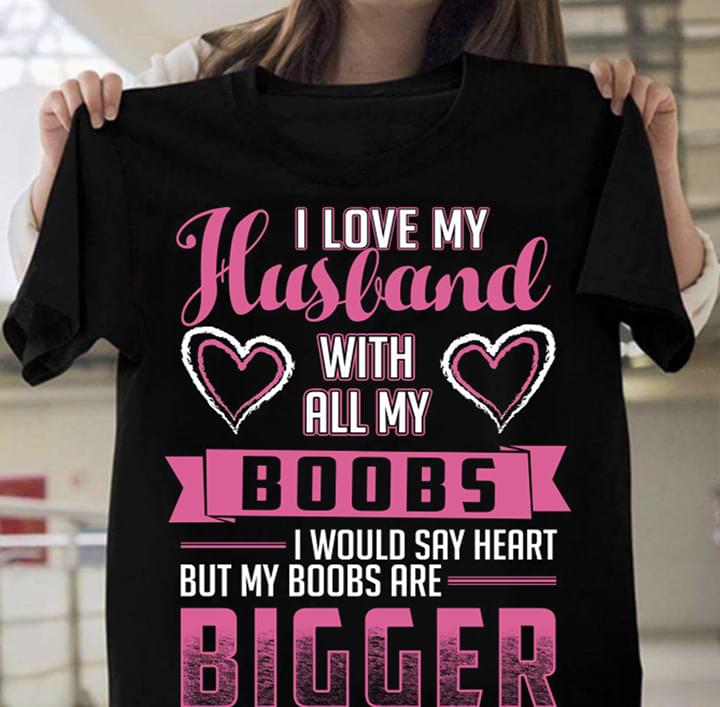 I Love My Husband With All My Boobs I Would Say Heart But My Boobs Are Bigger Shirt I Love My Husband With All My Boobs I Would Say Heart But My Boobs Are Bigger Shirt