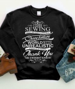 I Love Sewing That Means I Live In A Crazy Fantasy World With Unrealistic Shirt