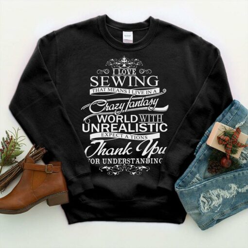 I Love Sewing That Means I Live In A Crazy Fantasy World With Unrealistic Shirt
