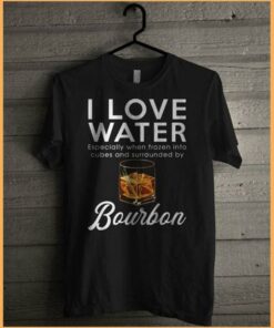 I Love Water Especially When Frozen Into Cubes And Surrounded By Bourbon Shirt