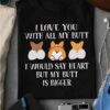 I Love You With All My Butt I Would Say Heart But My Butt Is Bigger Cute Puppies Dogs Corgi Shirt