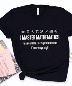 I Master Mathematics To Save Time Let’s Just Assume I’m Always Right Shirt