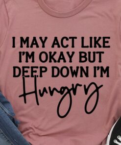 I May Act Like I’m Okay But Deep Down I’m Hungry Simple Shirt
