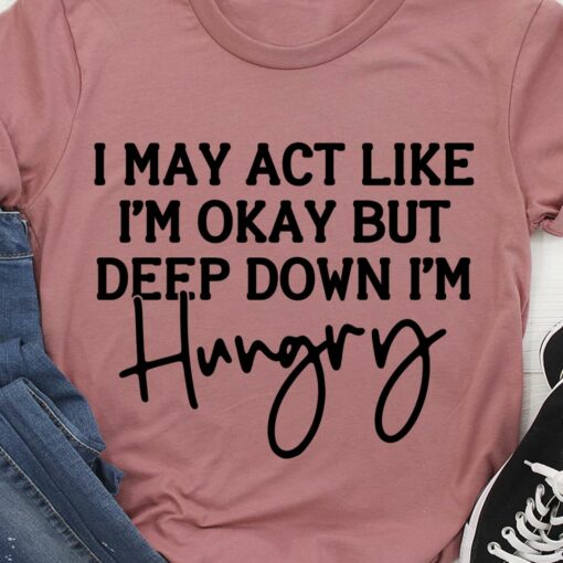 I May Act Like I’m Okay But Deep Down I’m Hungry Simple Shirt