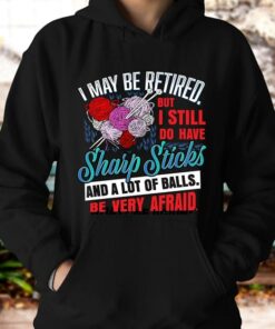 I May Be Retired But I Still Do Have Sharp Sticks And A Lot Of Balls Be Very Afraid Hoodie