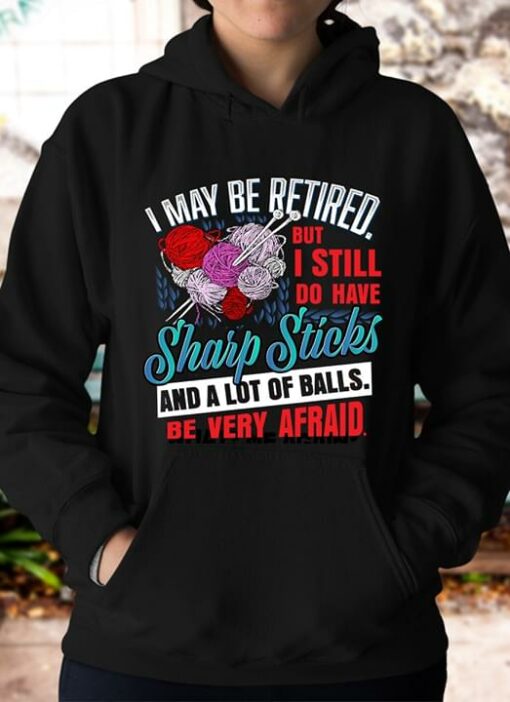 I May Be Retired But I Still Do Have Sharp Sticks And A Lot Of Balls Be Very Afraid Hoodie