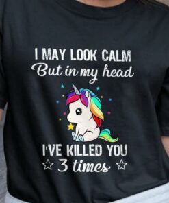 I May Look Calm But In My Head I’ve Killed You 3 Times Cute Unicorn T-Shirt Sweatshirt Hoodie