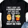 I May Look Like A Potato Now But One Day I’ll Turn Into Fries And You’ll All Want Me Then French Fries Shirt
