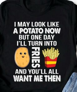 I May Look Like A Potato Now But One Day I’ll Turn Into Fries And You’ll All Want Me Then French Fries Shirt