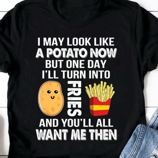 I May Look Like A Potato Now But One Day I’ll Turn Into Fries And You’ll All Want Me Then French Fries Shirt