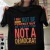 I May Not Be Perfect But At Least I’m Not Democrat Quote Life Shirt