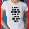 I May Not Be Perfect But At Least I’m Not You Shirt