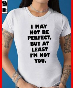 I May Not Be Perfect But At Least I’m Not You Shirt