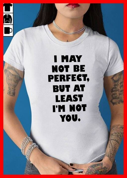 I May Not Be Perfect But At Least I’m Not You Shirt