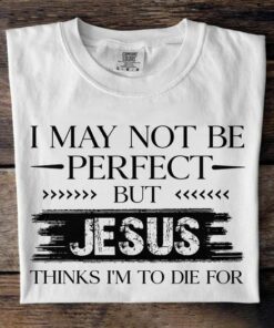 I May Not Be Perfect But Jesus Thinks I Am To Die For Shirt