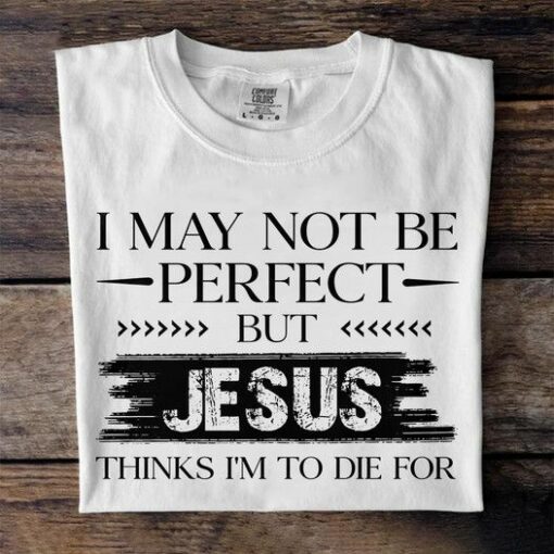 I May Not Be Perfect But Jesus Thinks I Am To Die For Shirt