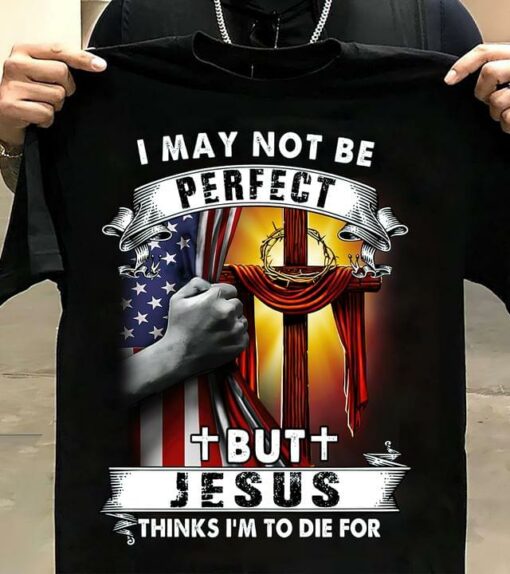 I May Not Be Perfect But Jesus Thinks I’m To Die For Flag Of America The Holy Cross Shirt