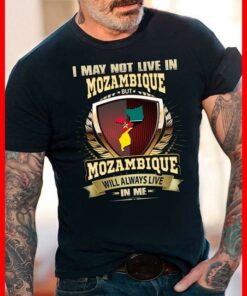 I May Not Live In Mozambique But Mozambique Will Always Live In Me Shirt